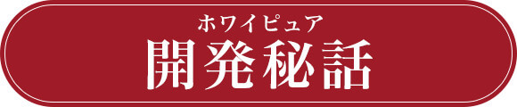 ホワイピュア開発秘話